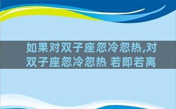 如果对双子座忽冷忽热,对双子座忽冷忽热 若即若离